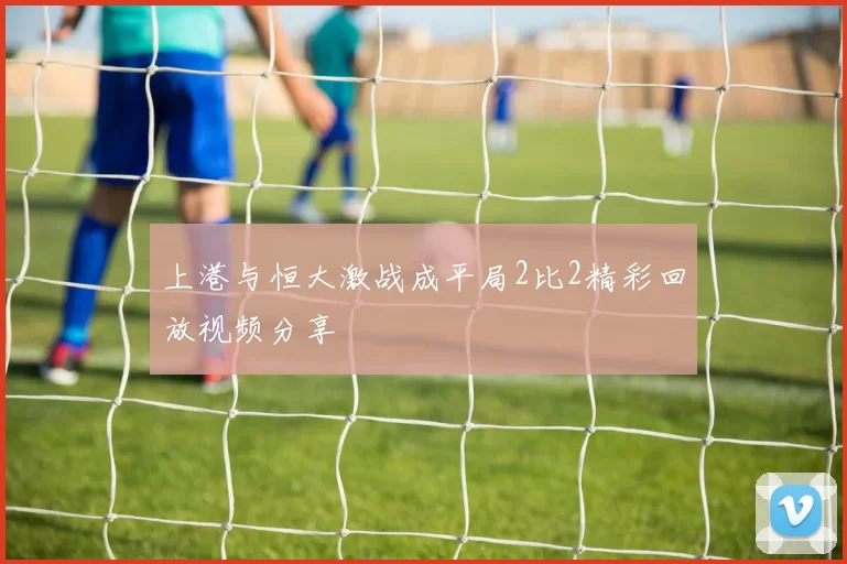 上港与恒大激战成平局2比2精彩回放视频分享