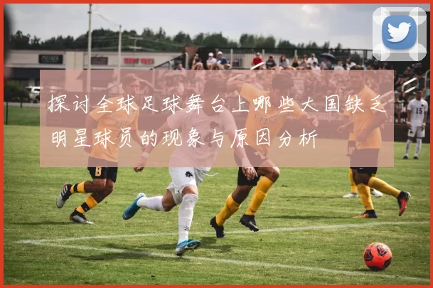 探讨全球足球舞台上哪些大国缺乏明星球员的现象与原因分析