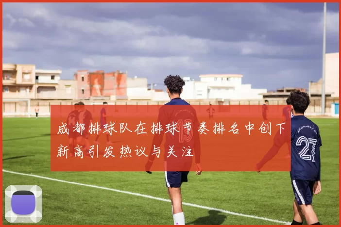 成都排球队在排球节奏排名中创下新高引发热议与关注