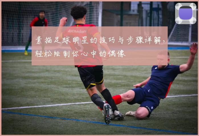 素描足球明星的技巧与步骤详解，轻松绘制你心中的偶像