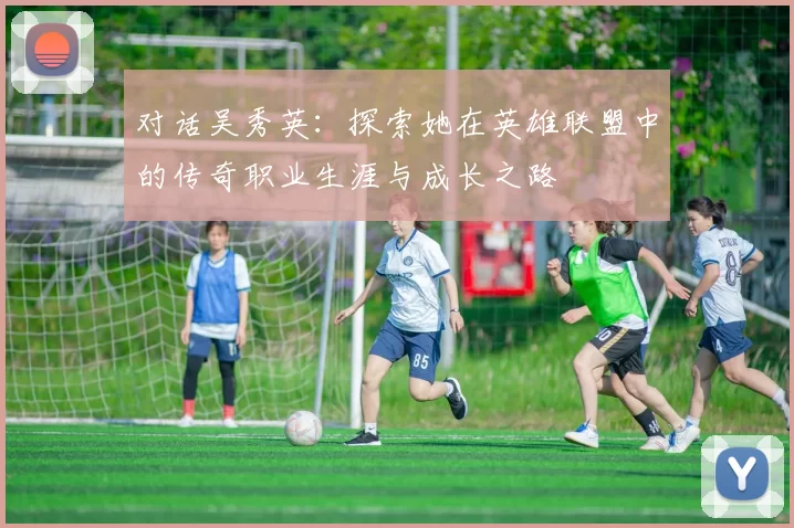 对话吴秀英：探索她在英雄联盟中的传奇职业生涯与成长之路