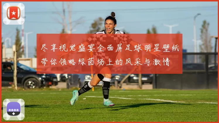 尽享视觉盛宴全面屏足球明星壁纸带你领略绿茵场上的风采与激情