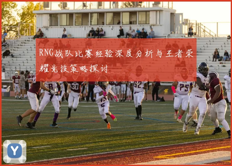 RNG战队比赛经验深度分析与王者荣耀竞技策略探讨