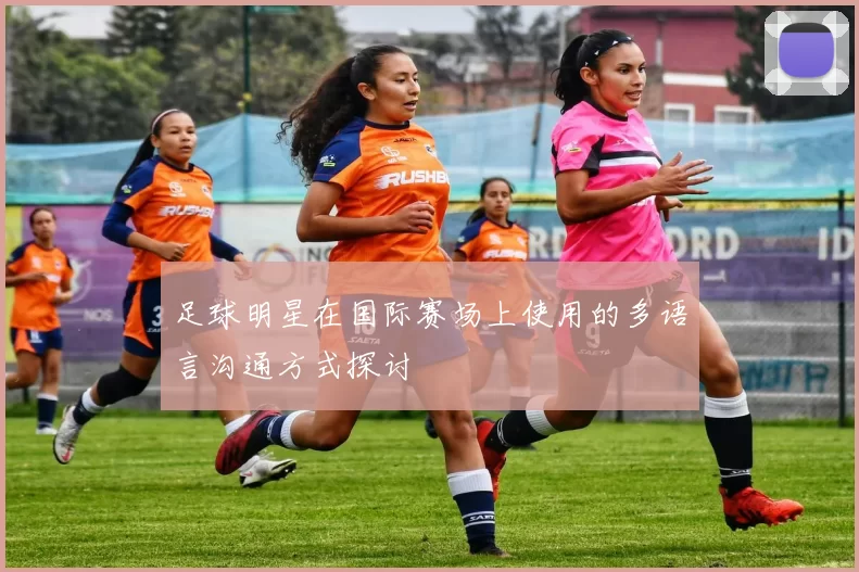 足球明星在国际赛场上使用的多语言沟通方式探讨