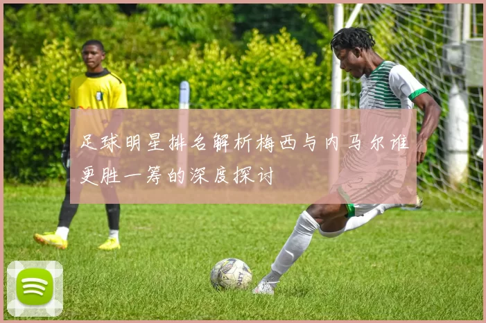 足球明星排名解析梅西与内马尔谁更胜一筹的深度探讨