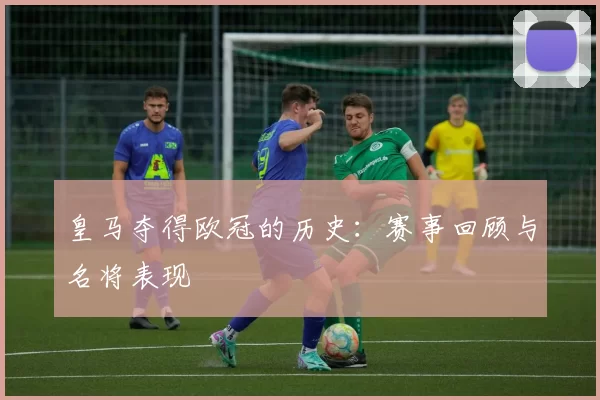 皇马夺得欧冠的历史：赛事回顾与名将表现