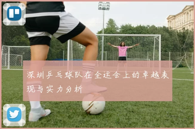 深圳乒乓球队在全运会上的卓越表现与实力分析