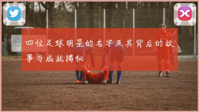 四位足球明星的名字及其背后的故事与成就揭秘