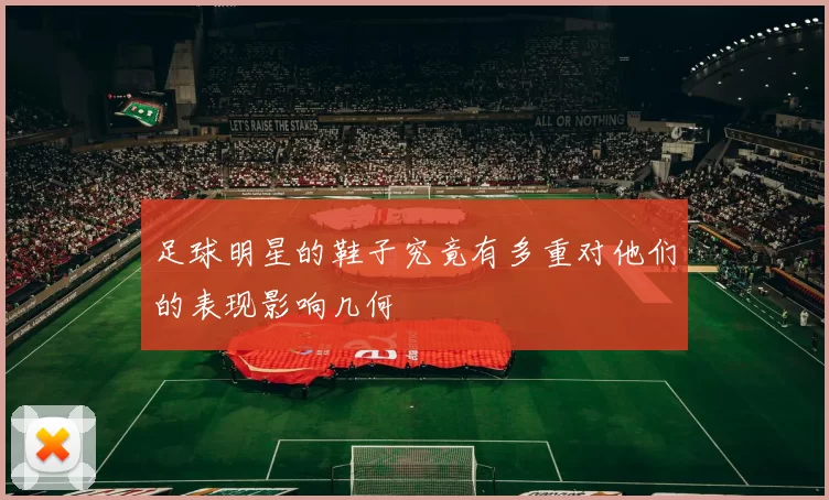 足球明星的鞋子究竟有多重对他们的表现影响几何