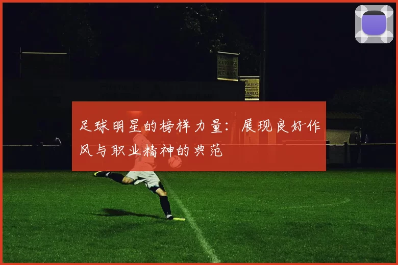 足球明星的榜样力量：展现良好作风与职业精神的典范