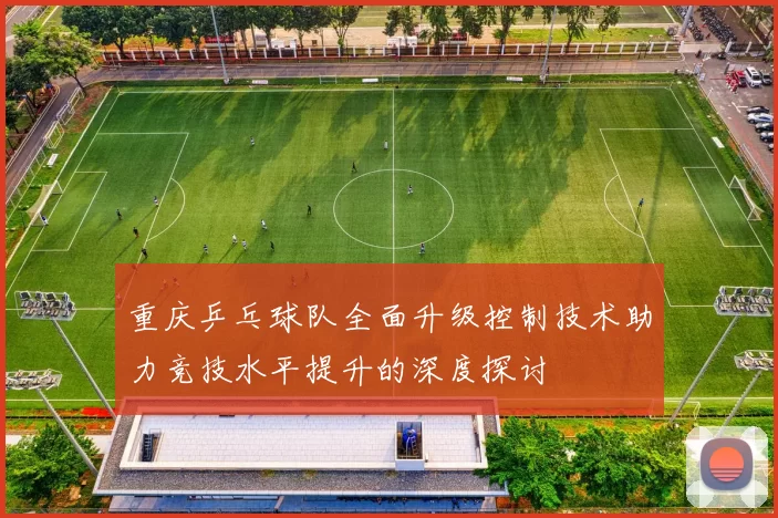 重庆乒乓球队全面升级控制技术助力竞技水平提升的深度探讨