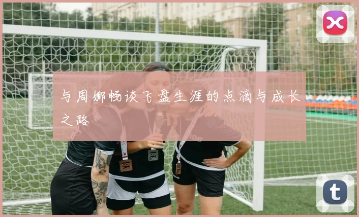 与周娜畅谈飞盘生涯的点滴与成长之路