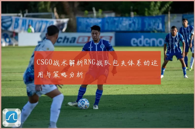 CSGO战术解析RNG战队包夹体系的运用与策略分析