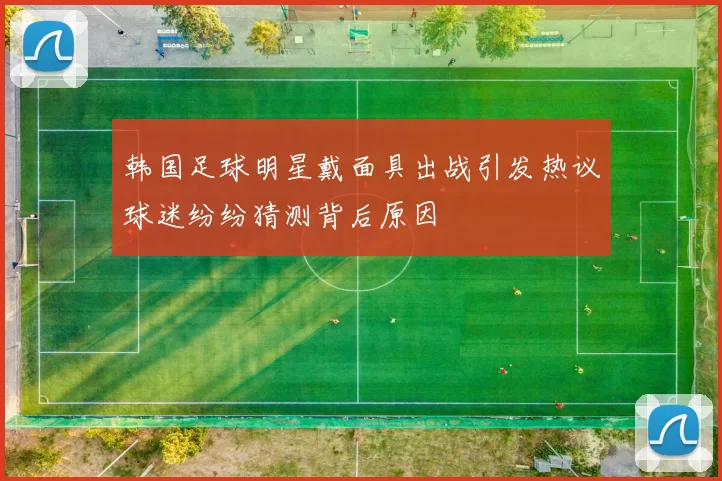 韩国足球明星戴面具出战引发热议球迷纷纷猜测背后原因