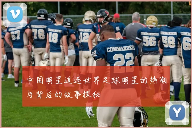 中国明星追逐世界足球明星的热潮与背后的故事探秘