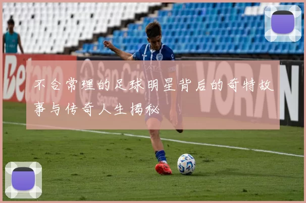 不合常理的足球明星背后的奇特故事与传奇人生揭秘