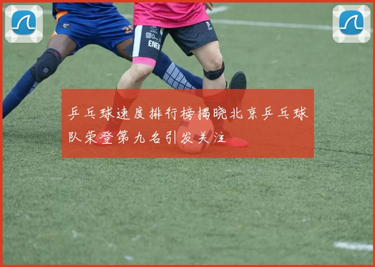 乒乓球速度排行榜揭晓北京乒乓球队荣登第九名引发关注