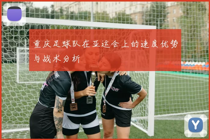 重庆足球队在亚运会上的速度优势与战术分析