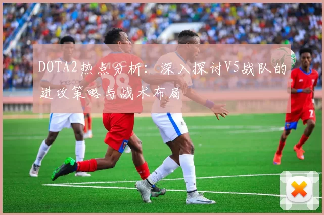 DOTA2热点分析：深入探讨V5战队的进攻策略与战术布局