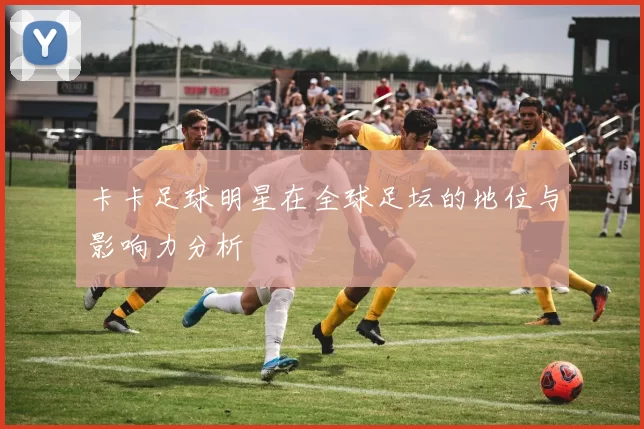 卡卡足球明星在全球足坛的地位与影响力分析