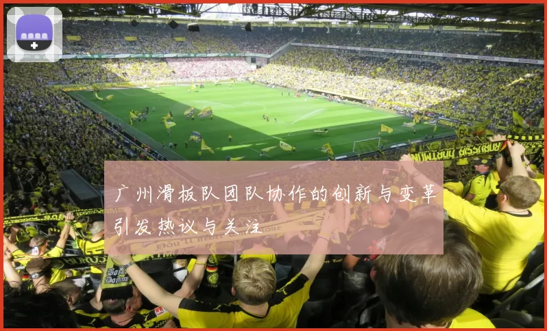 广州滑板队团队协作的创新与变革引发热议与关注