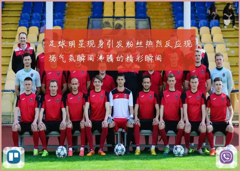 足球明星现身引发粉丝热烈反应现场气氛瞬间沸腾的精彩瞬间