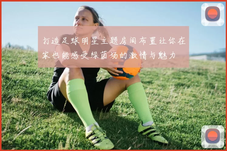 打造足球明星主题房间布置让你在家也能感受绿茵场的激情与魅力