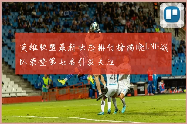 英雄联盟最新状态排行榜揭晓LNG战队荣登第七名引发关注