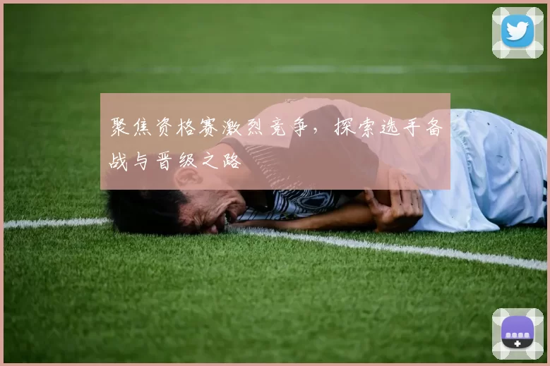 聚焦资格赛激烈竞争，探索选手备战与晋级之路