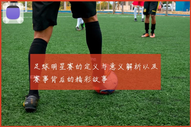 足球明星赛的定义与意义解析以及赛事背后的精彩故事