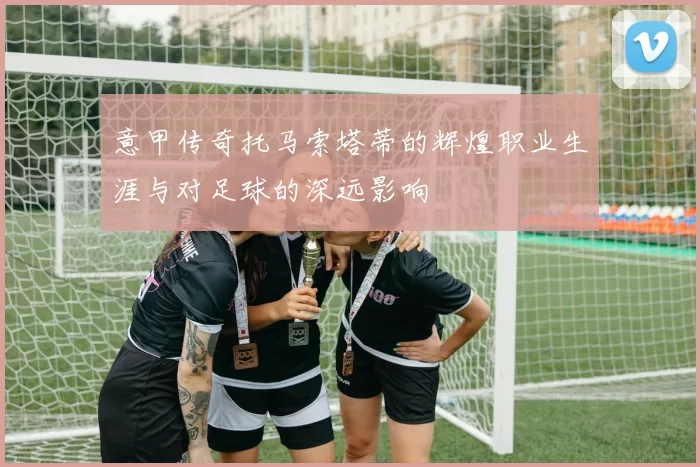 意甲传奇托马索塔蒂的辉煌职业生涯与对足球的深远影响