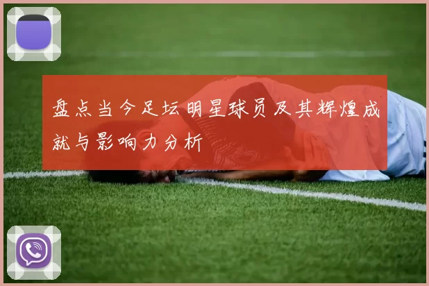 盘点当今足坛明星球员及其辉煌成就与影响力分析