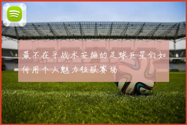 最不在乎战术安排的足球巨星们如何用个人魅力征服赛场