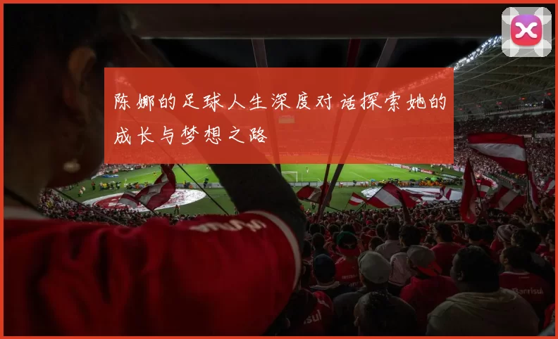 陈娜的足球人生深度对话探索她的成长与梦想之路