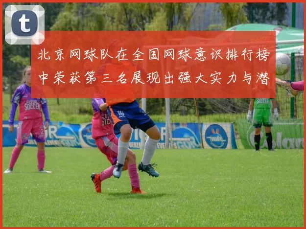 北京网球队在全国网球意识排行榜中荣获第三名展现出强大实力与潜力