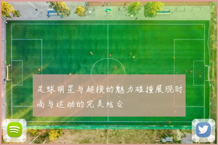 足球明星与超模的魅力碰撞展现时尚与运动的完美结合