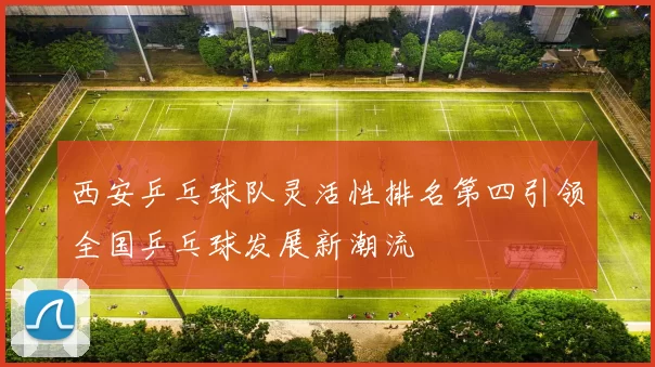 西安乒乓球队灵活性排名第四引领全国乒乓球发展新潮流
