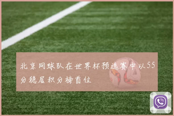 北京网球队在世界杯预选赛中以55分稳居积分榜首位