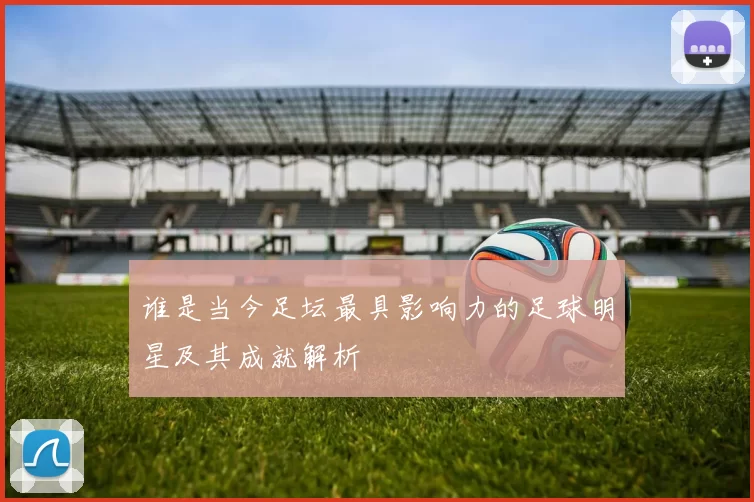 谁是当今足坛最具影响力的足球明星及其成就解析