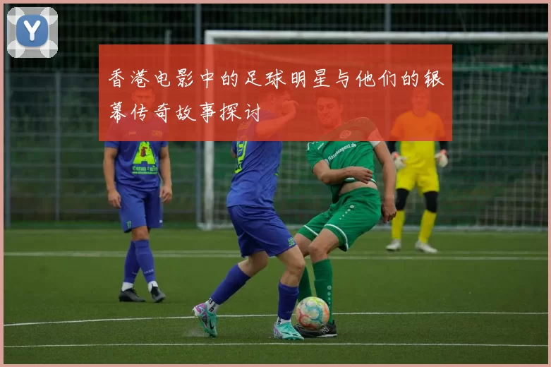 香港电影中的足球明星与他们的银幕传奇故事探讨