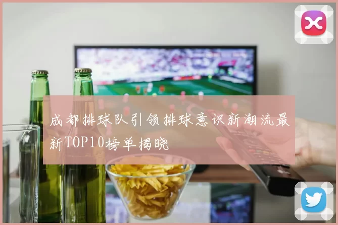 成都排球队引领排球意识新潮流最新TOP10榜单揭晓