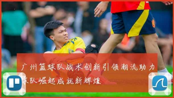 广州篮球队战术创新引领潮流助力球队崛起成就新辉煌