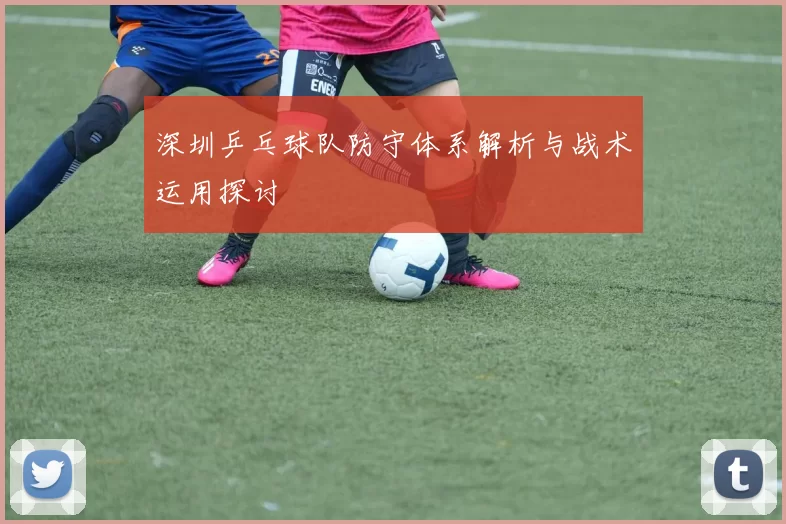 深圳乒乓球队防守体系解析与战术运用探讨