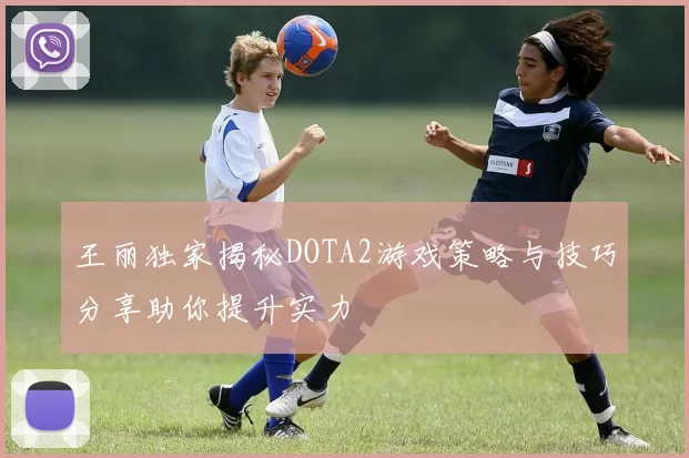 王丽独家揭秘DOTA2游戏策略与技巧分享助你提升实力