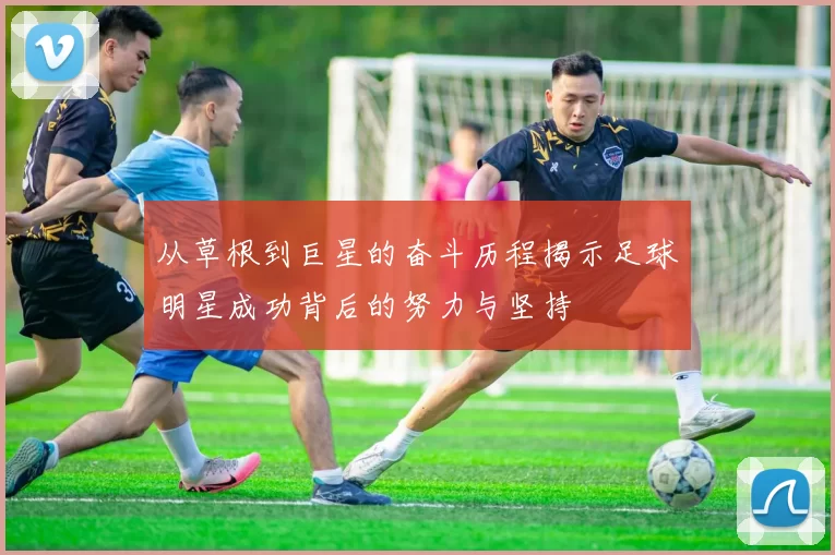从草根到巨星的奋斗历程揭示足球明星成功背后的努力与坚持