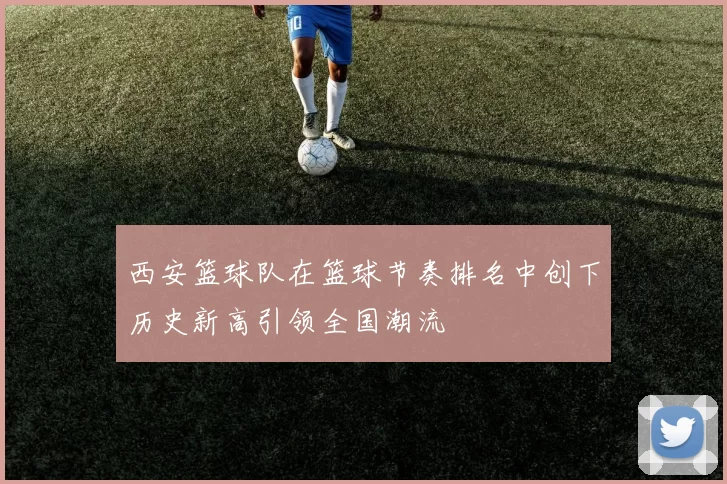 西安篮球队在篮球节奏排名中创下历史新高引领全国潮流