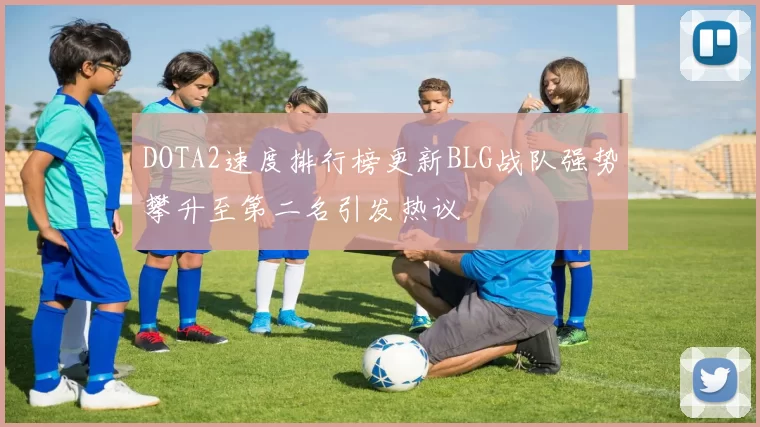 DOTA2速度排行榜更新BLG战队强势攀升至第二名引发热议
