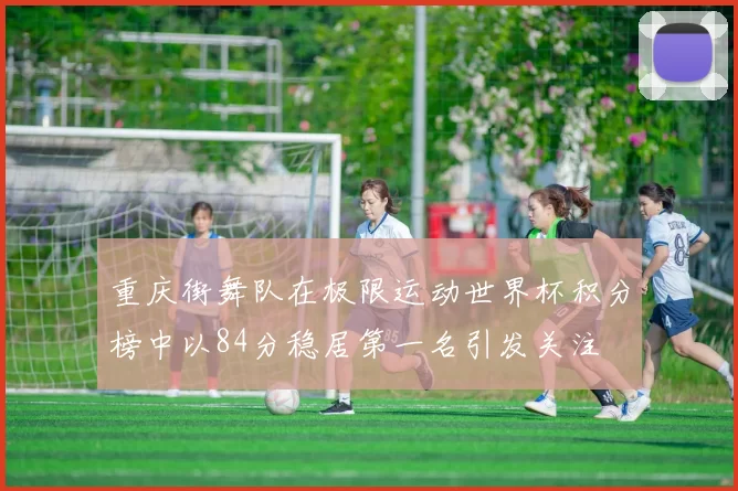 重庆街舞队在极限运动世界杯积分榜中以84分稳居第一名引发关注