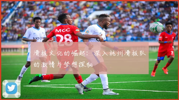 滑板文化的崛起：深入杭州滑板队的激情与梦想探秘