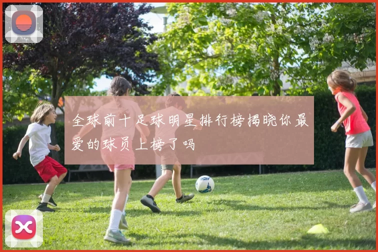全球前十足球明星排行榜揭晓你最爱的球员上榜了吗